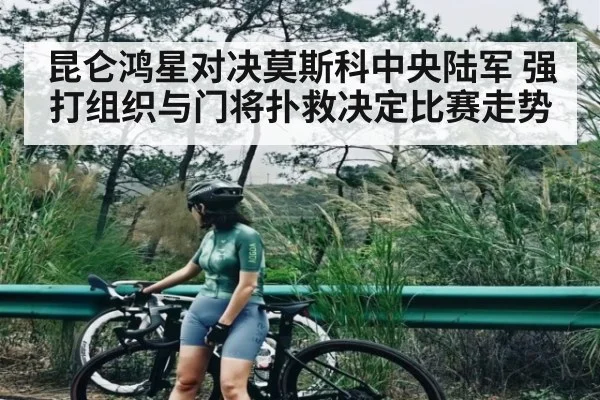 昆仑鸿星对决莫斯科中央陆军 强打组织与门将扑救决定比赛走势