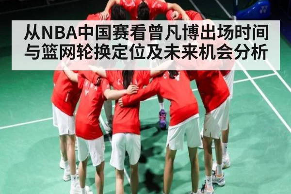 从NBA中国赛看曾凡博出场时间与篮网轮换定位及未来机会分析