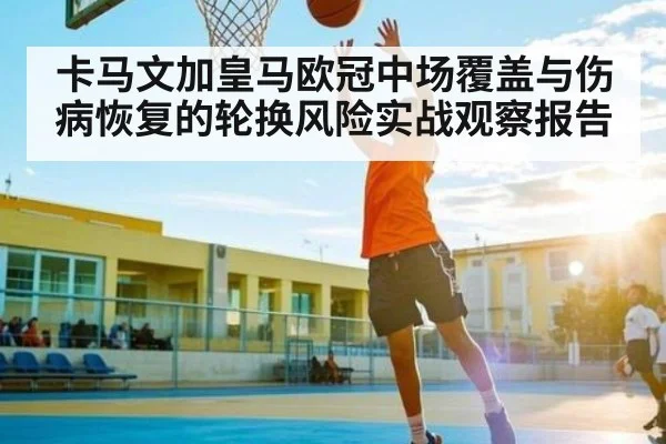 卡马文加皇马欧冠中场覆盖与伤病恢复的轮换风险实战观察报告