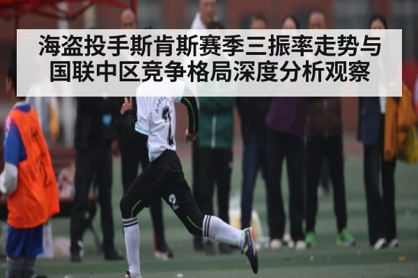 海盗投手斯肯斯赛季三振率走势与国联中区竞争格局深度分析观察